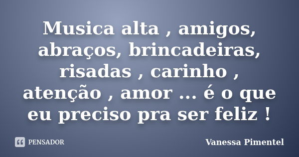 Musica alta , amigos, abraços, brincadeiras, risadas , carinho , atenção , amor ... é o que eu preciso pra ser feliz !... Frase de Vanessa Pimentel.