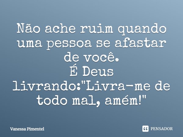 Não ache ruim quando uma pessoa se afastar de você. É Deus livrando: "Livra-me de todo mal, amém!"... Frase de Vanessa Pimentel.