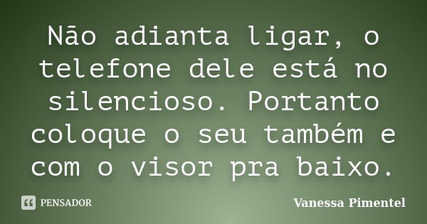 Não adianta ligar, o telefone dele está no silencioso. Portanto coloque o seu também e com o visor pra baixo.... Frase de Vanessa Pimentel.