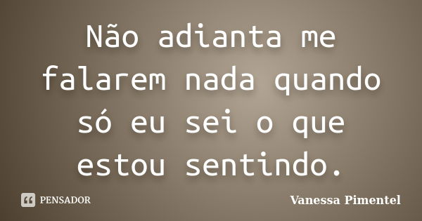 Não adianta me falarem nada quando só eu sei o que estou sentindo.... Frase de Vanessa Pimentel.