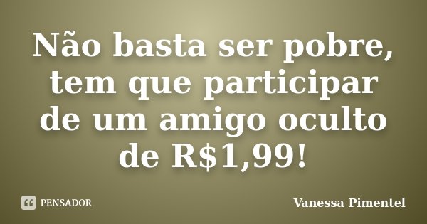 Não basta ser pobre, tem que participar de um amigo oculto de R$1,99!... Frase de Vanessa Pimentel.