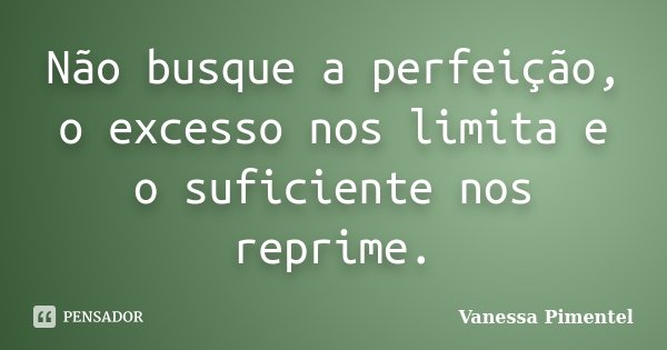 Não busque a perfeição, o excesso nos limita e o suficiente nos reprime.... Frase de Vanessa Pimentel.