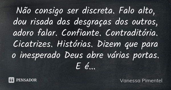 Não consigo ser discreta. Falo alto, dou risada das desgraças dos outros, adoro falar. Confiante. Contraditória. Cicatrizes. Histórias. Dizem que para o inesper... Frase de Vanessa Pimentel.