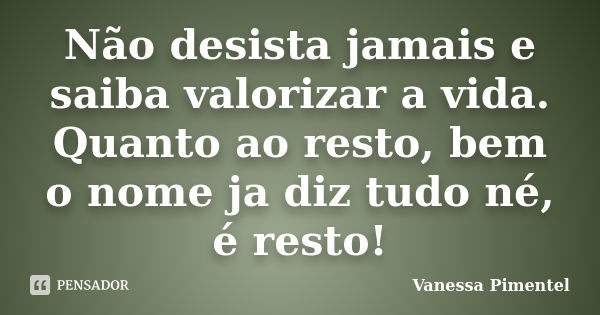 Não desista jamais e saiba valorizar a vida. Quanto ao resto, bem o nome ja diz tudo né, é resto!... Frase de Vanessa Pimentel.