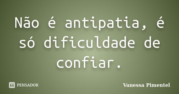 Não é antipatia, é só dificuldade de confiar.... Frase de Vanessa Pimentel.