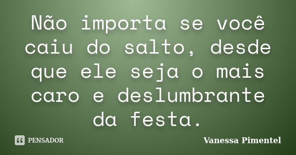 Não importa se você caiu do salto, desde que ele seja o mais caro e deslumbrante da festa.... Frase de Vanessa Pimentel.