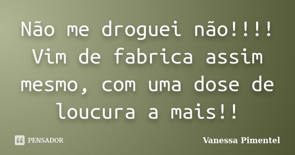 Não me droguei não!!!! Vim de fabrica assim mesmo, com uma dose de loucura a mais!!... Frase de Vanessa Pimentel.