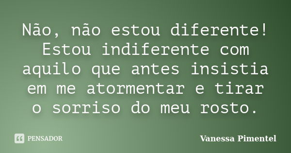 Não, não estou diferente! Estou indiferente com aquilo que antes insistia em me atormentar e tirar o sorriso do meu rosto.... Frase de Vanessa Pimentel.