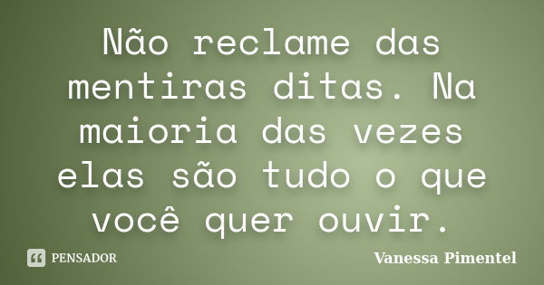 Não reclame das mentiras ditas. Na maioria das vezes elas são tudo o que você quer ouvir.... Frase de Vanessa Pimentel.