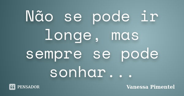 Não se pode ir longe, mas sempre se pode sonhar...... Frase de Vanessa Pimentel.