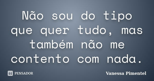 Não sou do tipo que quer tudo, mas também não me contento com nada.... Frase de Vanessa Pimentel.