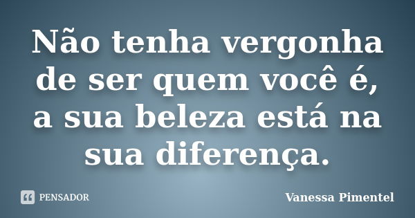 Não tenha vergonha de ser quem você é, a sua beleza está na sua diferença.... Frase de Vanessa Pimentel.