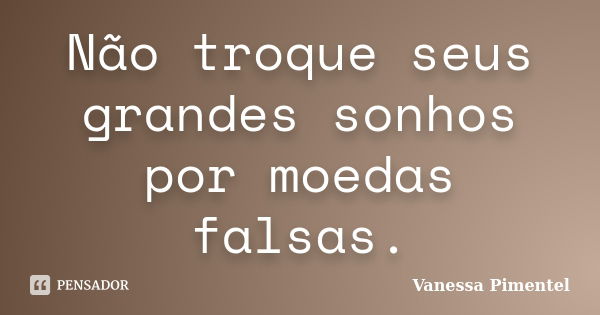 Não troque seus grandes sonhos por moedas falsas.... Frase de Vanessa Pimentel.