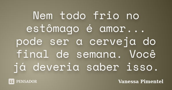 Nem todo frio no estômago é amor... pode ser a cerveja do final de semana. Você já deveria saber isso.... Frase de Vanessa Pimentel.