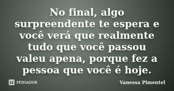 No final, algo surpreendente te espera e você verá que realmente tudo que você passou valeu apena, porque fez a pessoa que você é hoje.... Frase de Vanessa Pimentel.