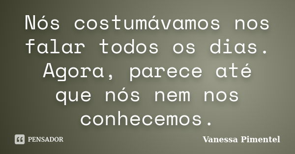 Nós costumávamos nos falar todos os dias. Agora, parece até que nós nem nos conhecemos.... Frase de Vanessa Pimentel.