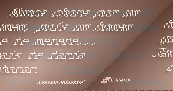Nunca chore por um homem, pois um homem que te merece... Jamais te faria chorar.... Frase de Vanessa Pimentel.
