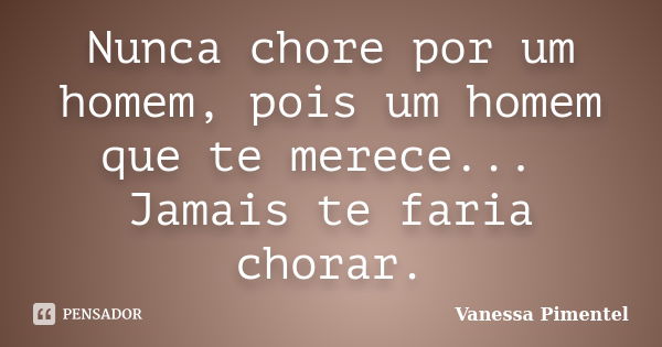 Nunca chore por um homem, pois um homem que te merece... Jamais te faria chorar.... Frase de Vanessa Pimentel.