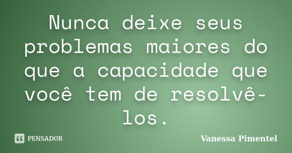 Nunca deixe seus problemas maiores do que a capacidade que você tem de resolvê-los.... Frase de Vanessa Pimentel.