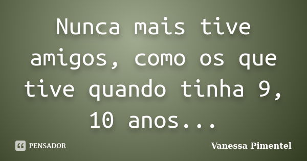 Nunca mais tive amigos, como os que tive quando tinha 9, 10 anos...... Frase de Vanessa Pimentel.