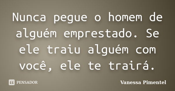 Nunca pegue o homem de alguém emprestado. Se ele traiu alguém com você, ele te trairá.... Frase de Vanessa Pimentel.