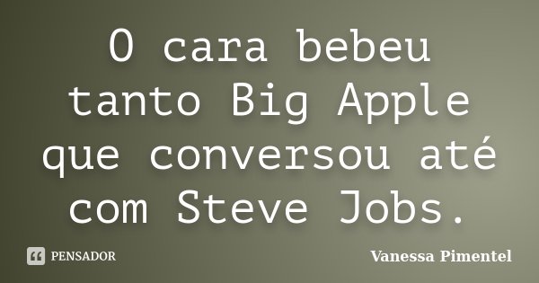 O cara bebeu tanto Big Apple que conversou até com Steve Jobs.... Frase de Vanessa Pimentel.