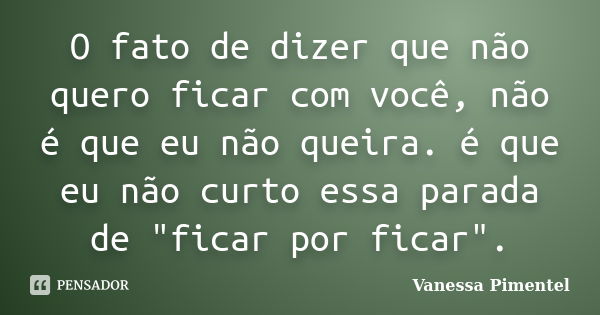 O fato de dizer que não quero ficar com você, não é que eu não queira. é que eu não curto essa parada de "ficar por ficar".... Frase de Vanessa Pimentel.