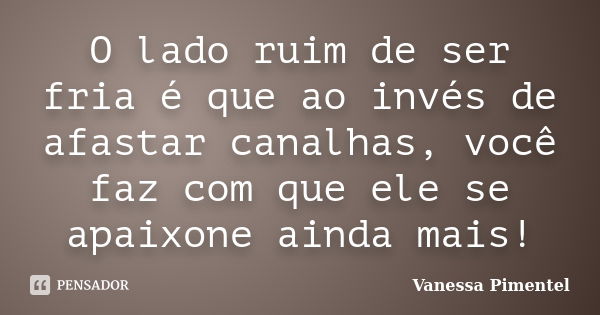 O lado ruim de ser fria é que ao invés de afastar canalhas, você faz com que ele se apaixone ainda mais!... Frase de Vanessa Pimentel.