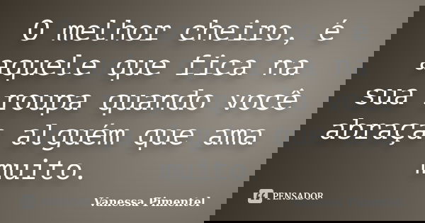 O melhor cheiro, é aquele que fica na sua roupa quando você abraça alguém que ama muito.... Frase de Vanessa Pimentel.
