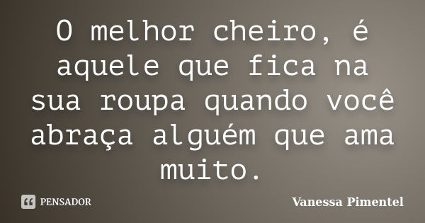 O melhor cheiro, é aquele que fica na sua roupa quando você abraça alguém que ama muito.... Frase de Vanessa Pimentel.