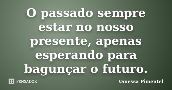 O passado sempre estar no nosso presente, apenas esperando para bagunçar o futuro.... Frase de Vanessa Pimentel.