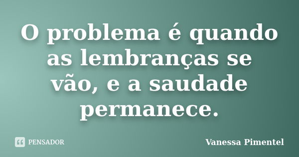 O problema é quando as lembranças se vão, e a saudade permanece.... Frase de Vanessa Pimentel.