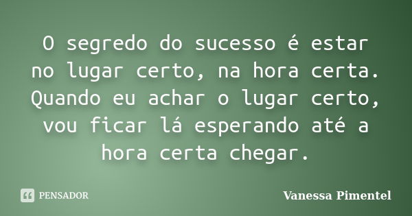 O segredo do sucesso é estar no lugar certo, na hora certa. Quando eu achar o lugar certo, vou ficar lá esperando até a hora certa chegar.... Frase de Vanessa Pimentel.