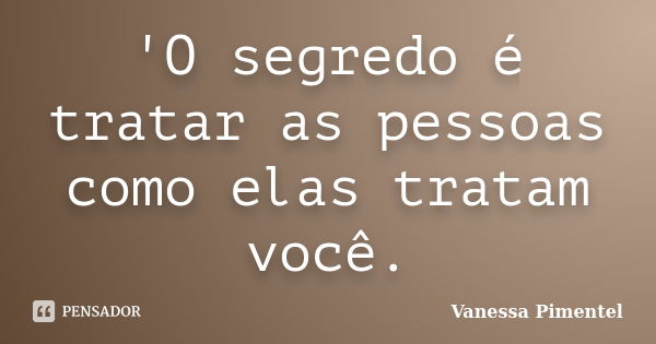 'O segredo é tratar as pessoas como elas tratam você.... Frase de Vanessa Pimentel.