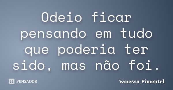 Odeio ficar pensando em tudo que poderia ter sido, mas não foi.... Frase de Vanessa Pimentel.