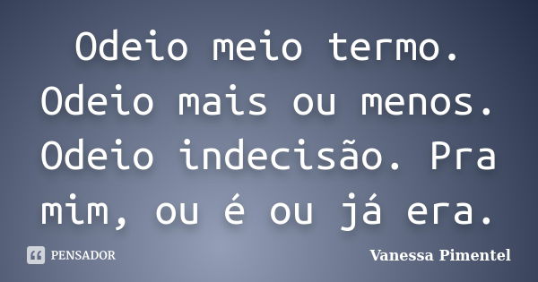 Odeio meio termo. Odeio mais ou menos. Odeio indecisão. Pra mim, ou é ou já era.... Frase de Vanessa Pimentel.