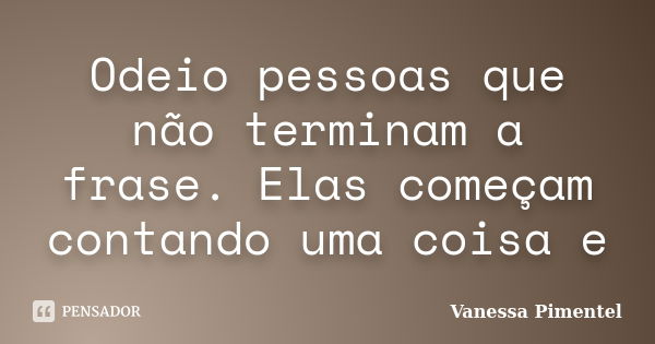 Odeio pessoas que não terminam a frase. Elas começam contando uma coisa e... Frase de Vanessa Pimentel.