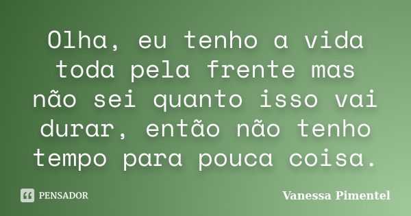 Olha, eu tenho a vida toda pela frente mas não sei quanto isso vai durar, então não tenho tempo para pouca coisa.... Frase de Vanessa Pimentel.