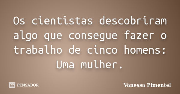 Os cientistas descobriram algo que consegue fazer o trabalho de cinco homens: Uma mulher.... Frase de Vanessa Pimentel.