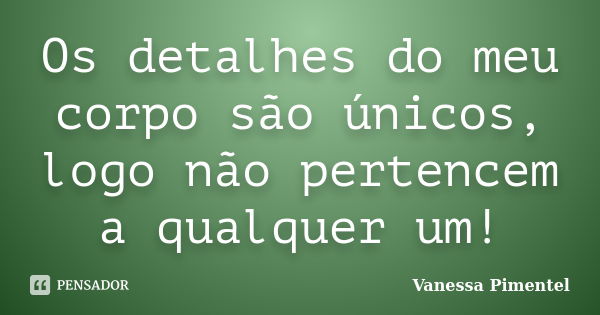 Os detalhes do meu corpo são únicos, logo não pertencem a qualquer um!... Frase de Vanessa Pimentel.