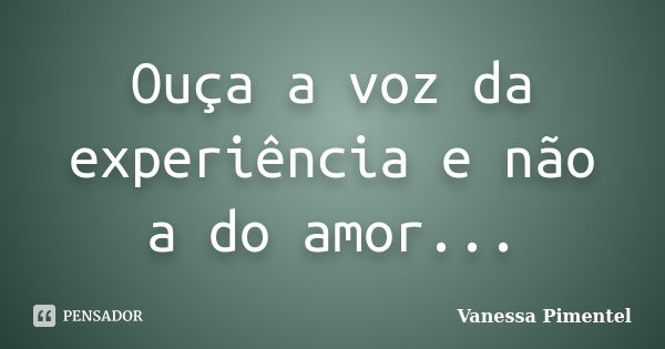 Ouça a voz da experiência e não a do amor...... Frase de Vanessa Pimentel.