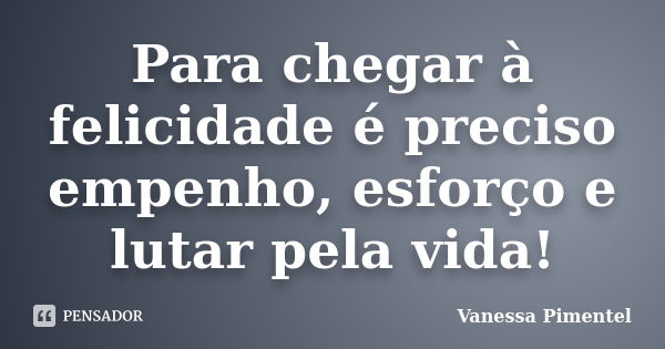 Para chegar à felicidade é preciso empenho, esforço e lutar pela vida!... Frase de Vanessa Pimentel.