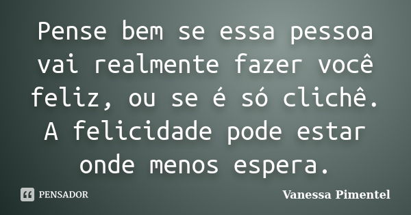 Pense bem se essa pessoa vai realmente fazer você feliz, ou se é só clichê. A felicidade pode estar onde menos espera.... Frase de Vanessa Pimentel.