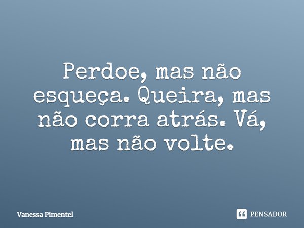 Perdoe, mas não esqueça. Queira, mas não corra atrás. Vá, mas não volte.... Frase de Vanessa Pimentel.