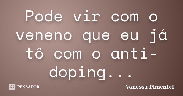Pode vir com o veneno que eu já tô com o anti-doping...... Frase de Vanessa Pimentel.