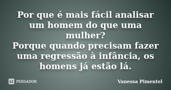 Por que é mais fácil analisar um homem do que uma mulher? Porque quando precisam fazer uma regressão à infância, os homens já estão lá.... Frase de Vanessa Pimentel.