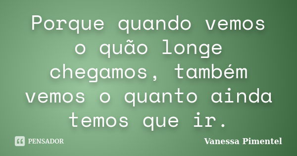 Porque quando vemos o quão longe chegamos, também vemos o quanto ainda temos que ir.... Frase de Vanessa Pimentel.