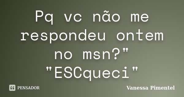 Pq vc não me respondeu ontem no msn?" "ESCqueci"... Frase de Vanessa Pimentel.