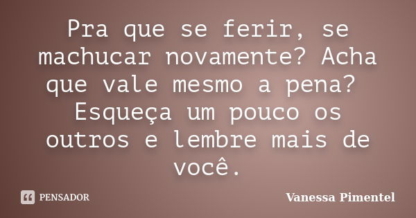 Pra que se ferir, se machucar novamente? Acha que vale mesmo a pena? Esqueça um pouco os outros e lembre mais de você.... Frase de Vanessa Pimentel.