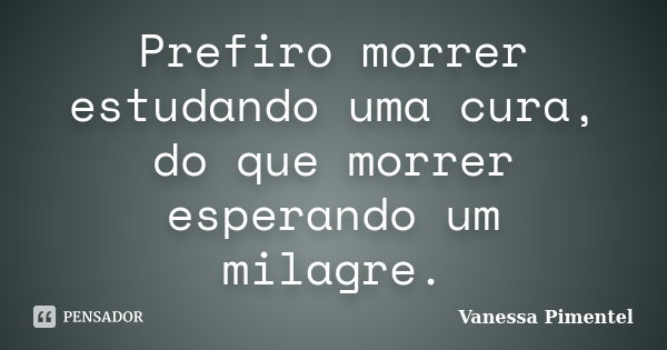 Prefiro morrer estudando uma cura, do que morrer esperando um milagre.... Frase de Vanessa Pimentel.